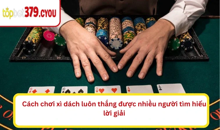 Cách chơi xì dách luôn thắng được nhiều người tìm hiểu lời giải