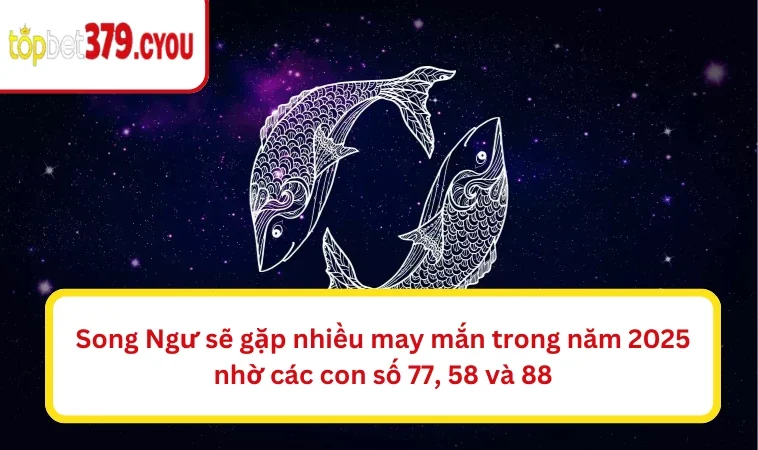 Song Ngư sẽ gặp nhiều may mắn trong năm 2025 nhờ các con số 77, 58 và 88