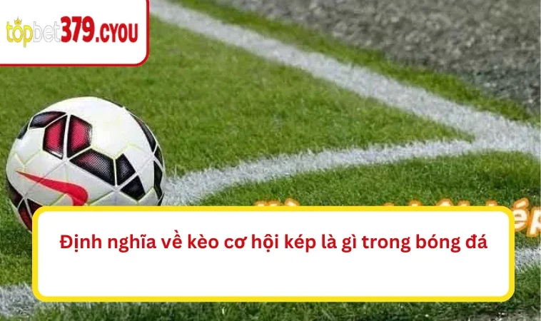 Định nghĩa về kèo cơ hội kép là gì trong bóng đá